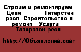 Строим и ремонтируем › Цена ­ 1 000 - Татарстан респ. Строительство и ремонт » Услуги   . Татарстан респ.